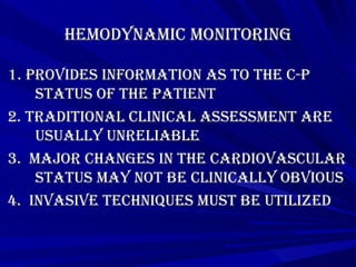 Hemodynamic Monitoring 1. Provides information as to the C-P status of the patient 2. Traditional clinical assessment are usually unreliable 3.  Major changes in the cardiovascular status may not be clinically obvious 4.  Invasive techniques must be utilized 
