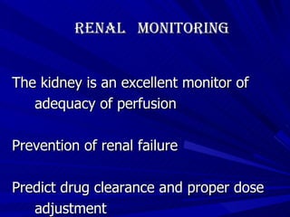Renal  Monitoring The kidney is an excellent monitor of  adequacy of perfusion Prevention of renal failure Predict drug clearance and proper dose  adjustment 