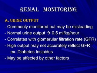 Renal  Monitoring A. Urine Output - Commonly monitored but may be misleading - Normal urine output    0.5 ml/kg/hour - Correlates with glomerular filtration rate (GFR) - High output may not accurately reflect GFR  ex. Diabetes Insipidus - May be affected by other factors 