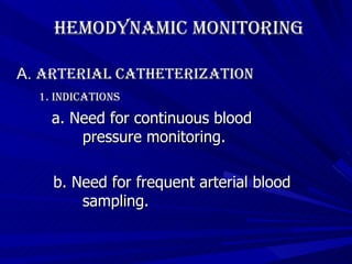 Hemodynamic Monitoring A.  Arterial Catheterization 1. Indications   a. Need for continuous blood    pressure monitoring.   b. Need for frequent arterial blood    sampling.  