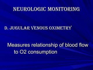 Neurologic Monitoring   D. Jugular Venous Oximetry   Measures relationship of blood flow  to O2 consumption 