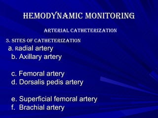 Hemodynamic Monitoring 3. Sites of catheterization a . R adial artery b. Axillary artery c. Femoral artery d. Dorsalis pedis artery e. Superficial femoral artery f.  Brachial artery Arterial Catheterization 
