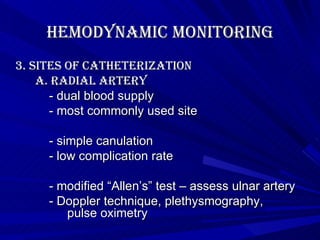 Hemodynamic Monitoring 3. Sites of Catheterization a. radial artery   - dual blood supply   - most commonly used site   - simple canulation   - low complication rate   - modified “Allen’s” test – assess ulnar artery   - Doppler technique, plethysmography,  pulse oximetry 