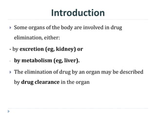  Some organs of the body are involved in drug
elimination, either:
- by excretion (eg, kidney) or
- by metabolism (eg, liver).
 The elimination of drug by an organ may be described
by drug clearance in the organ
Introduction
 