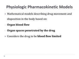 Physiologic Pharmacokinetic Models
 Mathematical models describing drug movement and
disposition in the body based on:
- Organ blood flow
- Organ spaces penetrated by the drug
 Considers the drug to be blood flow limited
 