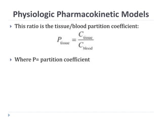  This ratio is the tissue/blood partition coefficient:
 Where P= partition coefficient
Physiologic Pharmacokinetic Models
 