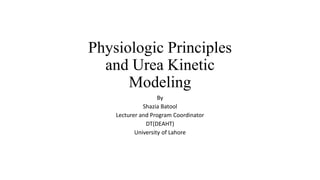 Physiologic Principles
and Urea Kinetic
Modeling
By
Shazia Batool
Lecturer and Program Coordinator
DT(DEAHT)
University of Lahore
 
