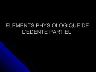 ELEMENTS PHYSIOLOGIQUE DEELEMENTS PHYSIOLOGIQUE DE
L’EDENTE PARTiELL’EDENTE PARTiEL
 