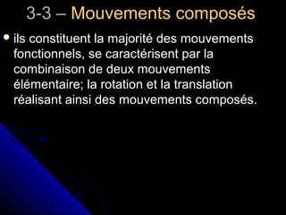 3-3 –3-3 – Mouvements composésMouvements composés
 ils constituent la majorité des mouvementsils constituent la majorité des mouvements
fonctionnels, se caractérisent par lafonctionnels, se caractérisent par la
combinaison de deux mouvementscombinaison de deux mouvements
élémentaire; la rotation et la translationélémentaire; la rotation et la translation
réalisant ainsi des mouvements composés.réalisant ainsi des mouvements composés.
 