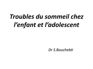 Troubles du sommeil chez
l’enfant et l’adolescent
Dr S.Boucheb-
 