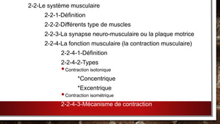 2-2-Le système musculaire
2-2-1-Définition
2-2-2-Différents type de muscles
2-2-3-La synapse neuro-musculaire ou la plaque motrice
2-2-4-La fonction musculaire (la contraction musculaire)
2-2-4-1-Définition
2-2-4-2-Types
Contraction isotonique
*Concentrique
*Excentrique
Contraction isométrique
2-2-4-3-Mécanisme de contraction
 