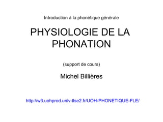 Introduction à la phonétique générale

PHYSIOLOGIE DE LA
PHONATION
(support de cours)

Michel Billières

http://w3.uohprod.univ-tlse2.fr/UOH-PHONETIQUE-FLE/

 