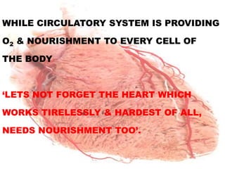 WHILE CIRCULATORY SYSTEM IS PROVIDING

O2 & NOURISHMENT TO EVERY CELL OF

THE BODY



‘LETS NOT FORGET THE HEART WHICH

WORKS TIRELESSLY & HARDEST OF ALL,

NEEDS NOURISHMENT TOO’.
 