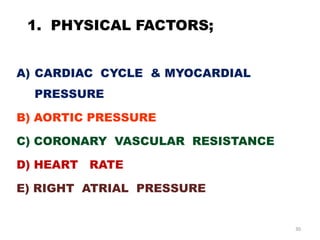 1. PHYSICAL FACTORS;


A) CARDIAC CYCLE & MYOCARDIAL
  PRESSURE

B) AORTIC PRESSURE

C) CORONARY VASCULAR RESISTANCE

D) HEART RATE

E) RIGHT ATRIAL PRESSURE


                                  30
 