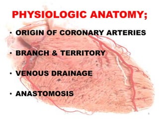 PHYSIOLOGIC ANATOMY;
• ORIGIN OF CORONARY ARTERIES

• BRANCH & TERRITORY

• VENOUS DRAINAGE

• ANASTOMOSIS

                                6
 