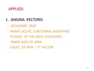 APPLIED:

1. ANGINA PECTORIS
 - ISCHAEMIC PAIN
- SHARP, ACUTE, SUBSTERNAL RADIATING
   TO BASE OF THE NECK, SHOULDER,
   INNER HALF OF ARM
 - CAUSE OF PAIN “ P” FACTOR




                                       70
 