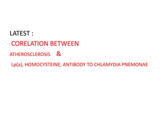 LATEST :
 CORELATION BETWEEN
ATHEROSCLEROSIS &
Lp(a), HOMOCYSTEINE, ANTIBODY TO CHLAMYDIA PNEMONAE
 