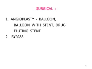 SURGICAL :

1. ANGIOPLASTY - BALLOON,
    BALLOON WITH STENT, DRUG
    ELUTING STENT
2. BYPASS




                               76
 