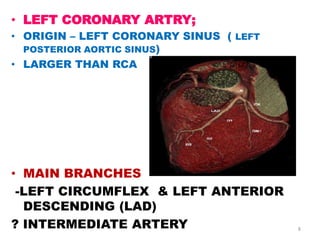 • LEFT CORONARY ARTRY;
• ORIGIN – LEFT CORONARY SINUS ( LEFT
  POSTERIOR AORTIC SINUS)
• LARGER THAN RCA




• MAIN BRANCHES
 -LEFT CIRCUMFLEX & LEFT ANTERIOR
  DESCENDING (LAD)
? INTERMEDIATE ARTERY                   8
 