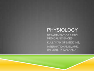 PHYSIOLOGY
DEPARTMENT OF BASIC
MEDICAL SCIENCES,
KULLIYYAH OF MEDICINE,
INTERNATIONAL ISLAMIC
UNIVERSITY MALAYSIA
 