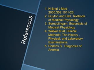 1. N Engl J Med
2005;352:1011-23
2. Guyton and Hall, Textbook
of Medical Physiology
3. Sembulingam, Essentials of
Medical Physiology
4. Walker et al, Clinical
Methods: The History ,
Physical, and Laboratory
Examinations.
5. Perkins S., Diagnosis of
Anemia
 