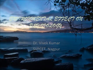 ENVIRONMENTAL EFFECT ON
PSYSIOLOGY
Dr. Vivek Kumar
SVPCET, Nagpur
 