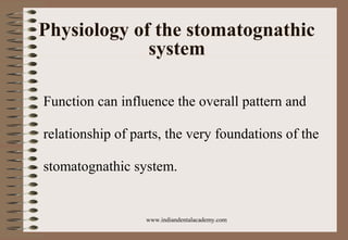 Physiology of the stomatognathic
system
Function can influence the overall pattern and
relationship of parts, the very foundations of the
stomatognathic system.
www.indiandentalacademy.com
 