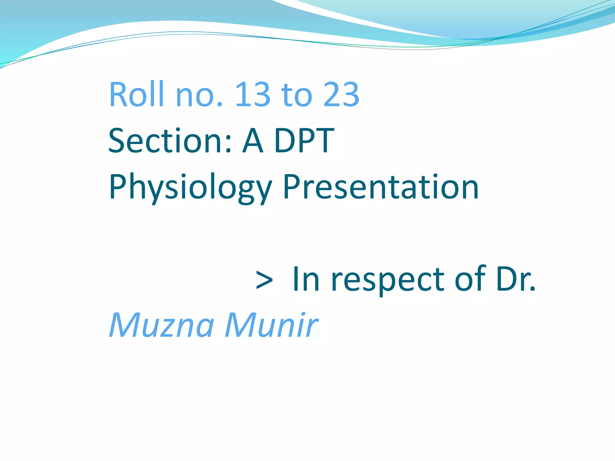 Roll no. 13 to 23
Section: A DPT
Physiology Presentation
> In respect of Dr.
Muzna Munir
 