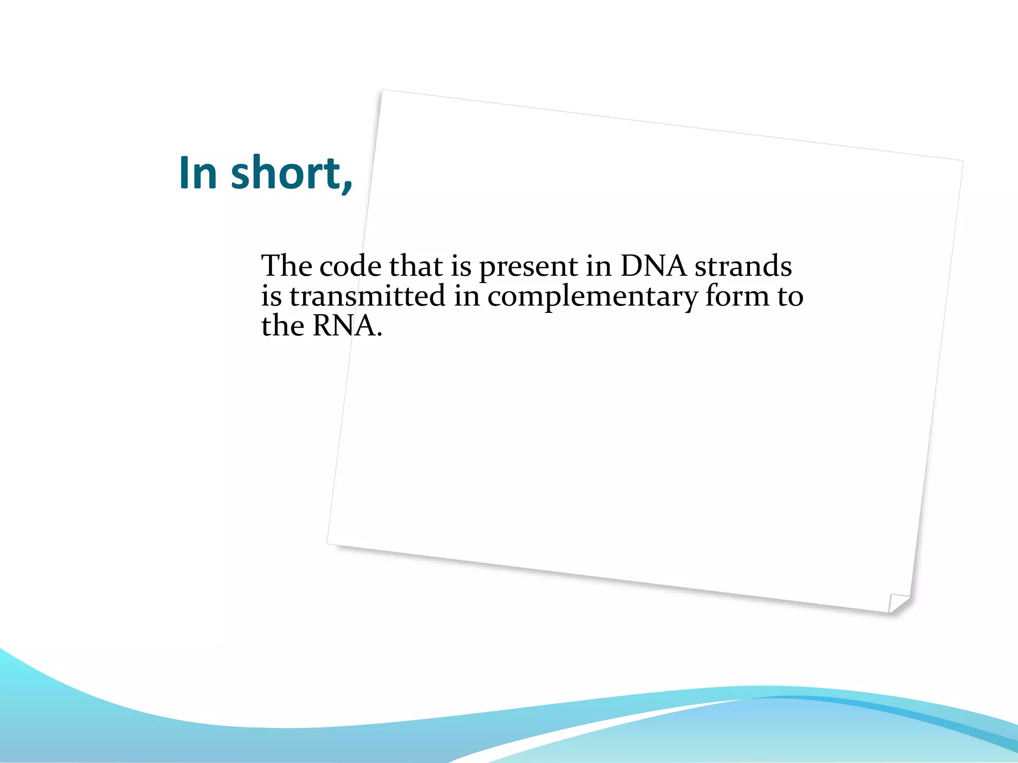 The code that is present in DNA strands
is transmitted in complementary form to
the RNA.
In short,
 