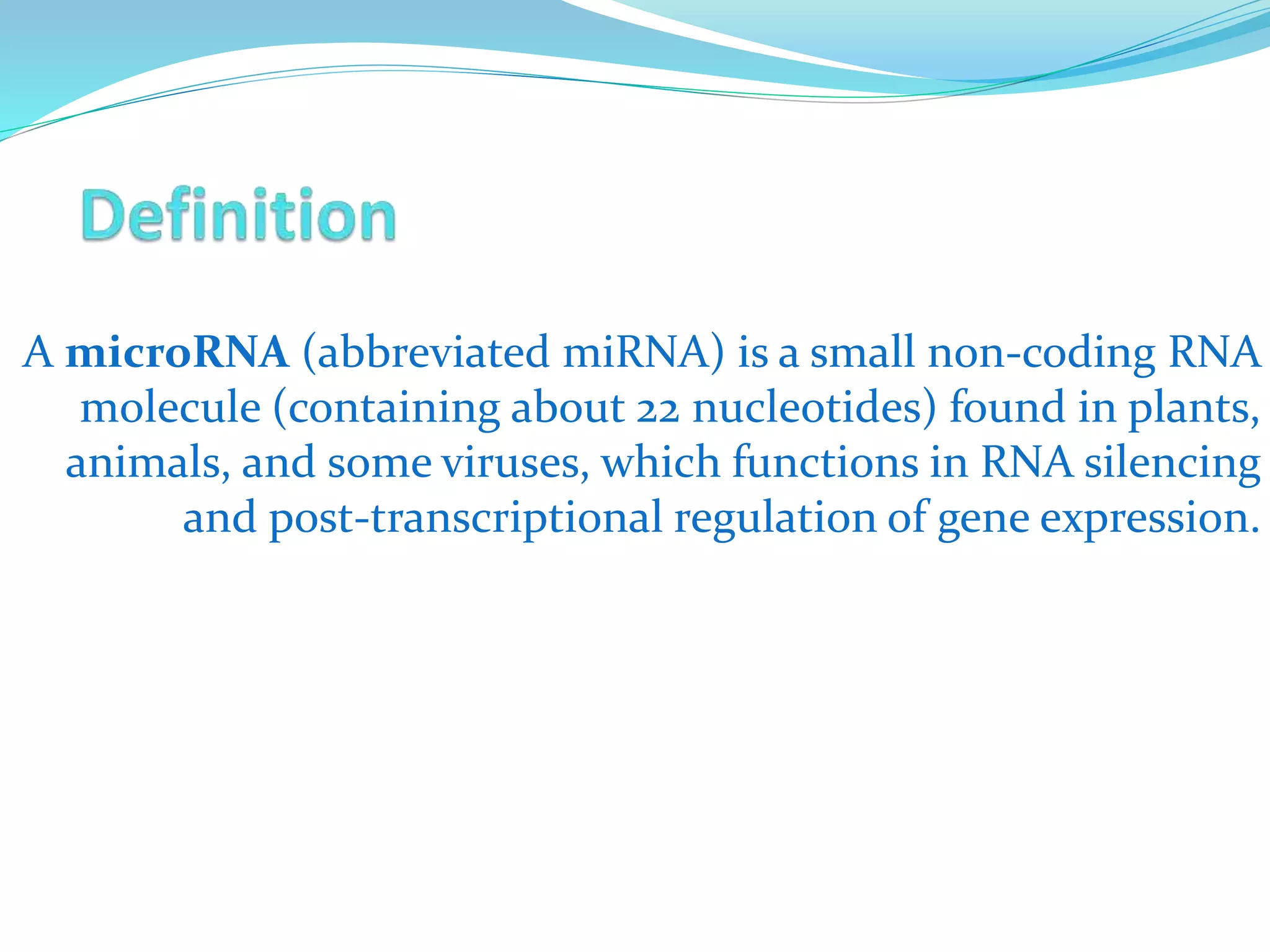 A microRNA (abbreviated miRNA) is a small non-coding RNA
molecule (containing about 22 nucleotides) found in plants,
animals, and some viruses, which functions in RNA silencing
and post-transcriptional regulation of gene expression.
 