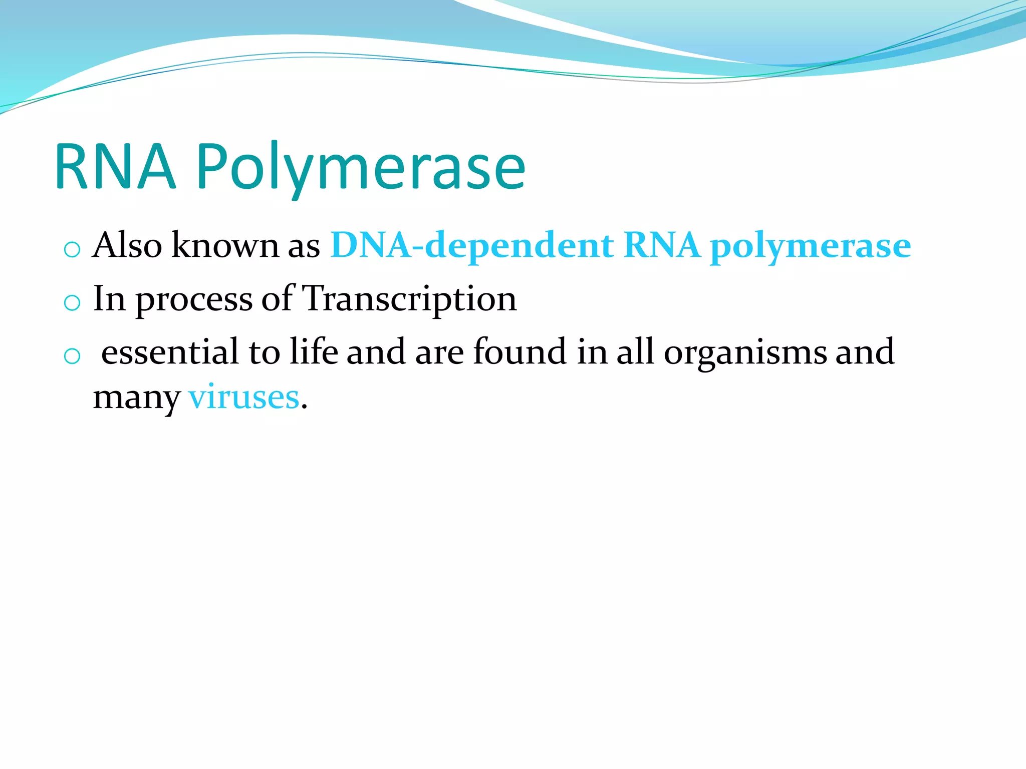 RNA Polymerase
o Also known as DNA-dependent RNA polymerase
o In process of Transcription
o essential to life and are found in all organisms and
many viruses.
 