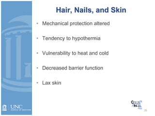 Hair, Nails, and Skin
• Mechanical protection altered
• Tendency to hypothermia
• Vulnerability to heat and cold
• Decreased barrier function
• Lax skin
35
 