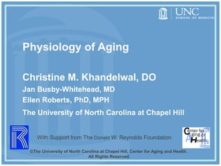 Christine M. Khandelwal, DO
Jan Busby-Whitehead, MD
Ellen Roberts, PhD, MPH
The University of North Carolina at Chapel Hill
Physiology of Aging
©The University of North Carolina at Chapel Hill, Center for Aging and Health.
All Rights Reserved.
With Support from The Donald W. Reynolds Foundation
 