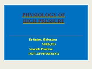 DrSanjeev Shrivastava
MBBS,MD
AssociateProfessor
DEPT.OFPHYSIOLOGY
PHYSIOLOGY OF
HIGH PRESSURE
 