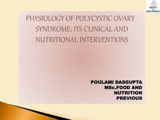 PHYSIOLOGY OF POLYCYSTIC OVARY
SYNDROME: ITS CLINICAL AND
NUTRITIONAL INTERVENTIONS
POULAMI DASGUPTA
MSc.FOOD AND
NUTRITION
PREVIOUS
 