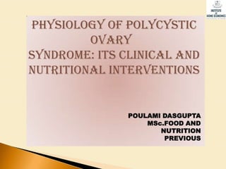 PHYSIOLOGY OF POLYCYSTIC
         OVARY
SYNDROME: ITS CLINICAL AND
NUTRITIONAL INTERVENTIONS


               POULAMI DASGUPTA
                   MSc.FOOD AND
                      NUTRITION
                       PREVIOUS
 