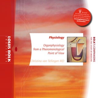 

We would
be interested
to hear your
opinion abou
t this publicat
ion.
You can let us
know at http
://
www.kingfis
hergroup.nl/
questionna
ire/

I
T
I
T
U
T
E

Christina van Tellingen MD

BOLK’S COMPANIONS

S

Organphysiology
from a Phenomenological
Point of View

FOR THE STUDT OF MEDICINE

N

Physiology

 
