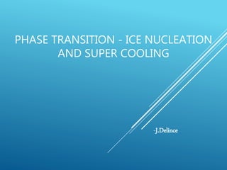 PHASE TRANSITION - ICE NUCLEATION
AND SUPER COOLING
-J.Delince
 