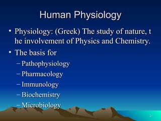 3
3
Human Physiology
Human Physiology
• Physiology:
Physiology: (Greek) The study of nature, t
(Greek) The study of nature, t
he involvement of Physics and Chemistry.
he involvement of Physics and Chemistry.
• The basis for
The basis for
– Pathophysiology
Pathophysiology
– Pharmacology
Pharmacology
– Immunology
Immunology
– Biochemistry
Biochemistry
– Microbiology
Microbiology
 