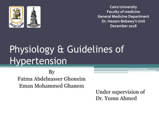 Physiology & Guidelines of
Hypertension
By
Fatma Abdelnasser Ghoneim
Eman Mohammed Ghanem
Cairo University
Faculty of medicine
General Medicine Department
Dr. Hazem Bebawy’s Unit
December 2018
Under supervision of
Dr. Yumn Ahmed
 