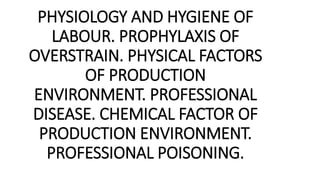 PHYSIOLOGY AND HYGIENE OF
LABOUR. PROPHYLAXIS OF
OVERSTRAIN. PHYSICAL FACTORS
OF PRODUCTION
ENVIRONMENT. PROFESSIONAL
DISEASE. CHEMICAL FACTOR OF
PRODUCTION ENVIRONMENT.
PROFESSIONAL POISONING.
 
