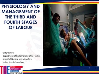1
PHYSIOLOGY AND
MANAGEMENT OF
THE THIRD AND
FOURTH STAGES
OF LABOUR
Gifty Owusu
Department of Maternal and Child Health
School of Nursing and Midwifery
University of Cape Coast
1
 