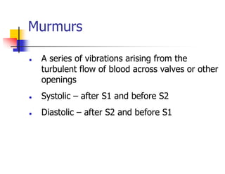 Murmurs
A series of vibrations arising from the
turbulent flow of blood across valves or other
openings
Systolic – after S1 and before S2
Diastolic – after S2 and before S1
 