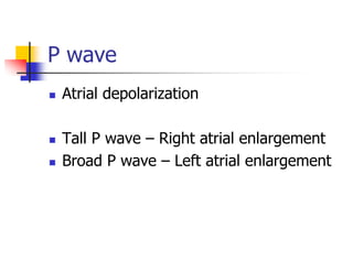 P wave
Atrial depolarization
Tall P wave – Right atrial enlargement
Broad P wave – Left atrial enlargement
 