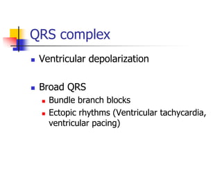 QRS complex
Ventricular depolarization
Broad QRS
Bundle branch blocks
Ectopic rhythms (Ventricular tachycardia,
ventricular pacing)
 
