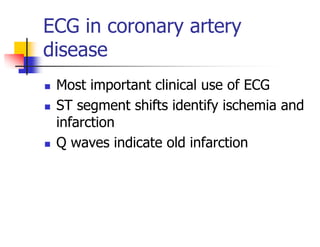 ECG in coronary artery
disease
Most important clinical use of ECG
ST segment shifts identify ischemia and
infarction
Q waves indicate old infarction
 