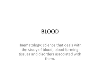 BLOOD
Haematology: science that deals with
the study of blood, blood forming
tissues and disorders associated with
them.
 