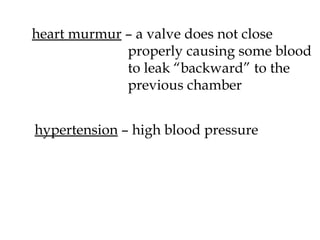 heart murmur  – a valve does not close  properly causing some blood to leak “backward” to the  previous chamber hypertension  – high blood pressure 