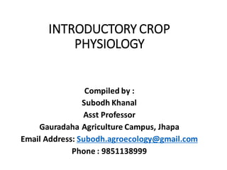 INTRODUCTORY CROP
PHYSIOLOGY
Compiled by :
Subodh Khanal
Asst Professor
Gauradaha Agriculture Campus, Jhapa
Email Address: Subodh.agroecology@gmail.com
Phone : 9851138999
 