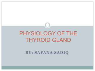 BY: SAFANA SADIQ
PHYSIOLOGY OF THE
THYROID GLAND
 
